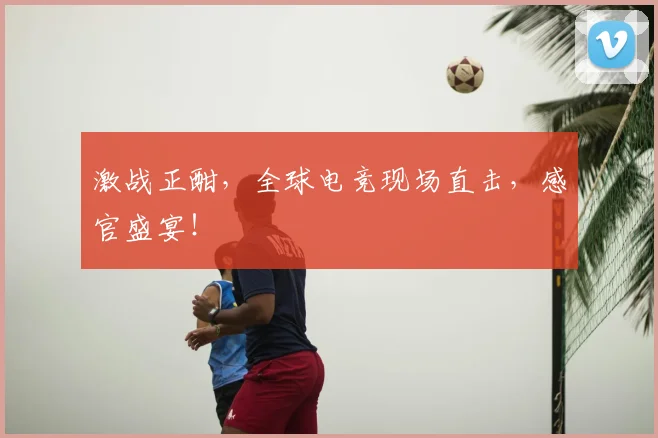 激战正酣，全球电竞现场直击，感官盛宴！