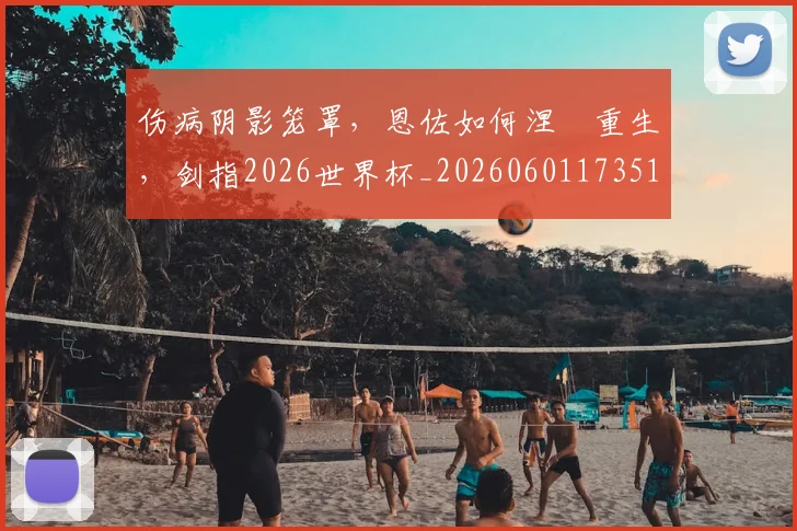 伤病阴影笼罩，恩佐如何涅槃重生，剑指2026世界杯_20260601173514