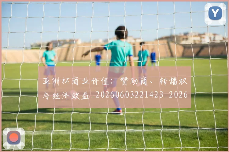 亚洲杯商业价值：赞助商、转播权与经济效益_20260603221423_20260703213332