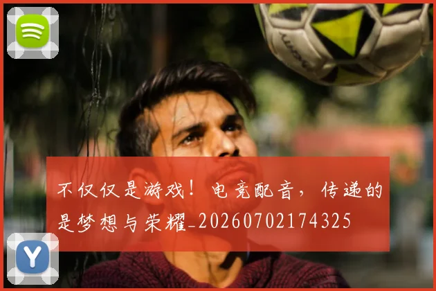 不仅仅是游戏！电竞配音，传递的是梦想与荣耀_20260702174325