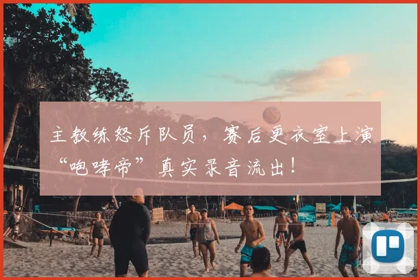 主教练怒斥队员，赛后更衣室上演“咆哮帝”真实录音流出！
