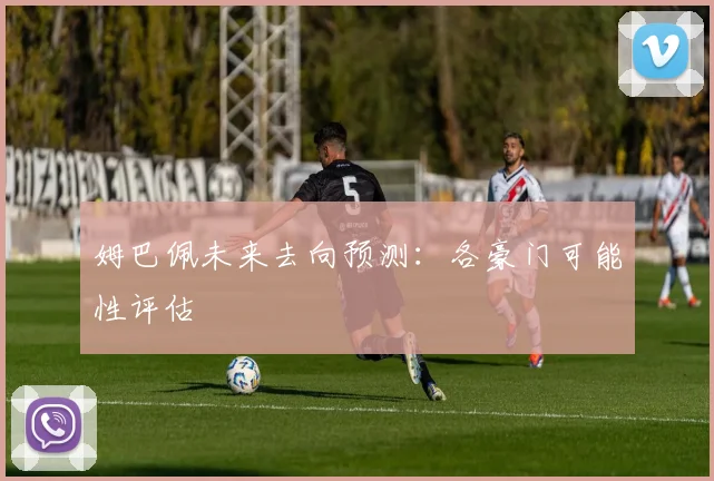 姆巴佩未来去向预测:各豪门可能性评估