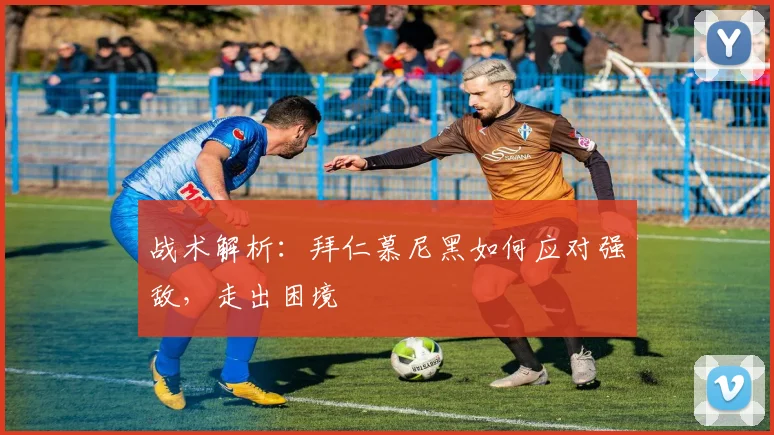 战术解析：拜仁慕尼黑如何应对强敌，走出困境