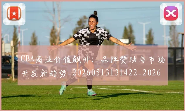 CBA商业价值飙升:品牌赞助与市场开发新趋势_20260513131422_20260702035601