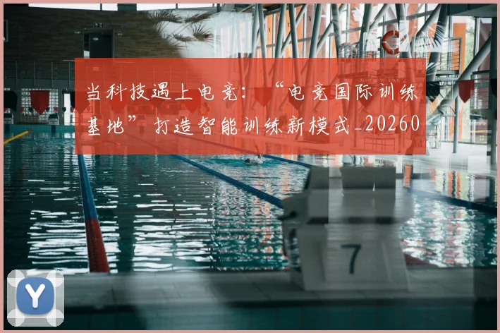当科技遇上电竞：“电竞国际训练基地”打造智能训练新模式_20260707152816