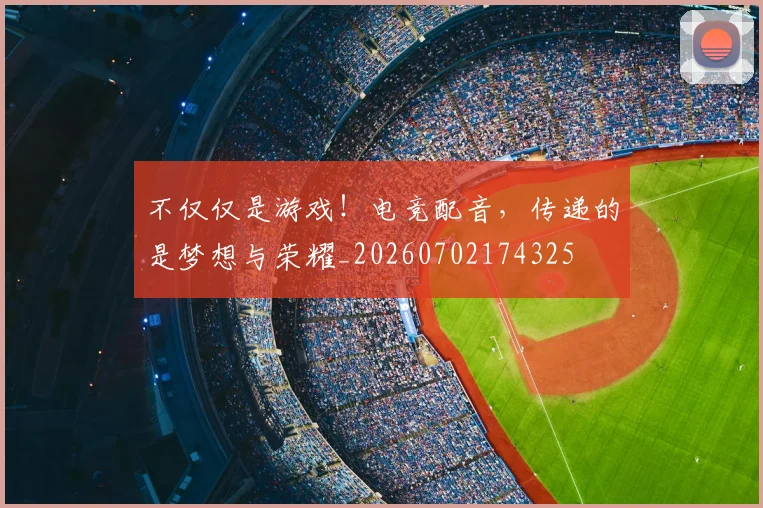 不仅仅是游戏！电竞配音，传递的是梦想与荣耀_20260702174325