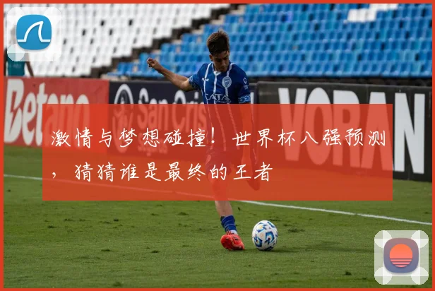 激情与梦想碰撞!世界杯八强预测,猜猜谁是最终的王者