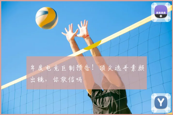 年度电竞巨制预告！顶尖选手素颜出镜，你敢信吗