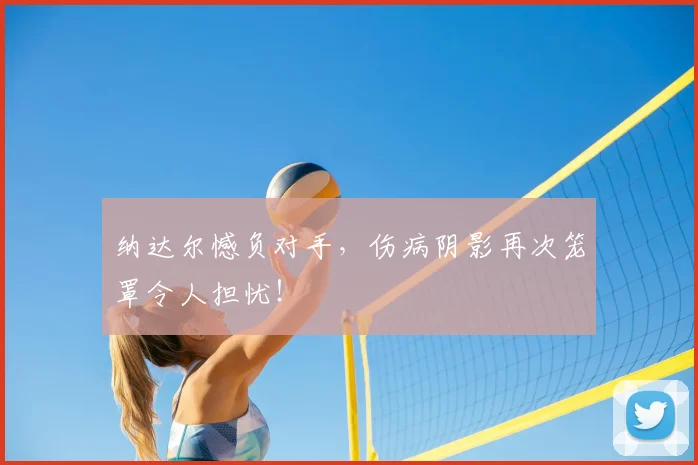 纳达尔憾负对手，伤病阴影再次笼罩令人担忧！