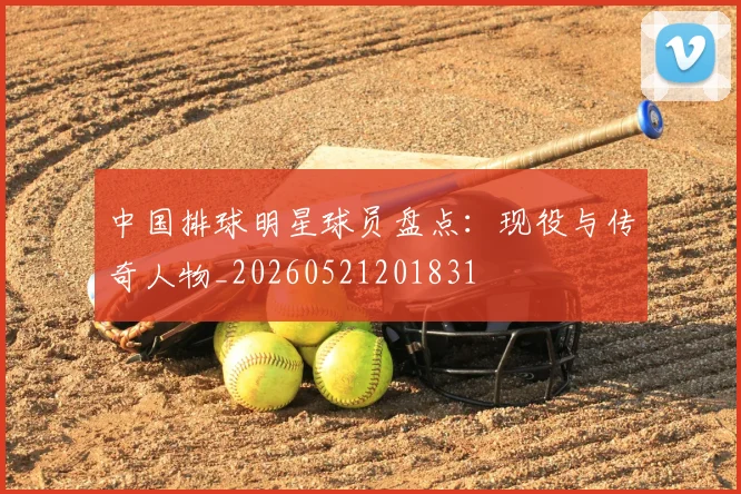 中国排球明星球员盘点：现役与传奇人物_20260521201831