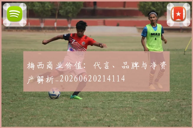 梅西商业价值:代言、品牌与净资产解析_20260620214114