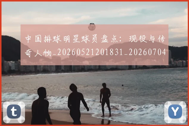 中国排球明星球员盘点:现役与传奇人物_20260521201831_20260704163716