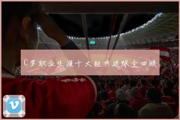 C罗职业生涯十大经典进球全回顾