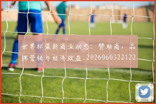 世界杯最新商业动态:赞助商、品牌营销与经济效益_20260603221225