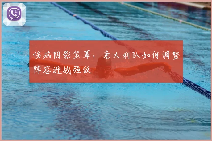伤病阴影笼罩,意大利队如何调整阵容迎战强敌