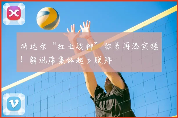 纳达尔“红土战神”称号再添实锤！解说席集体起立膜拜