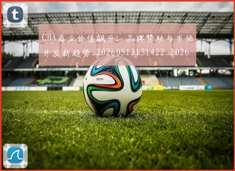 CBA商业价值飙升：品牌赞助与市场开发新趋势_20260513131422_20260702035601