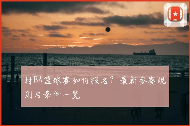 村BA篮球赛如何报名？最新参赛规则与条件一览