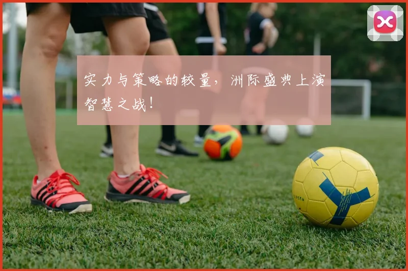 实力与策略的较量，洲际盛典上演智慧之战！