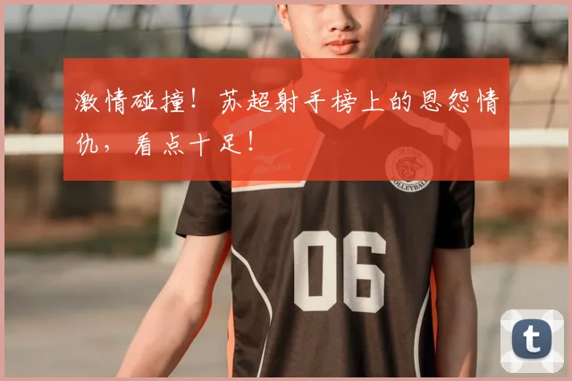 激情碰撞！苏超射手榜上的恩怨情仇，看点十足！
