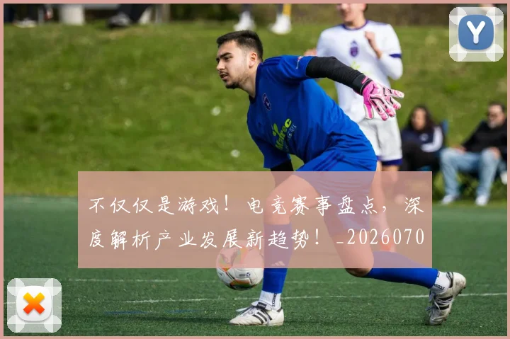 不仅仅是游戏！电竞赛事盘点，深度解析产业发展新趋势！_20260702174322