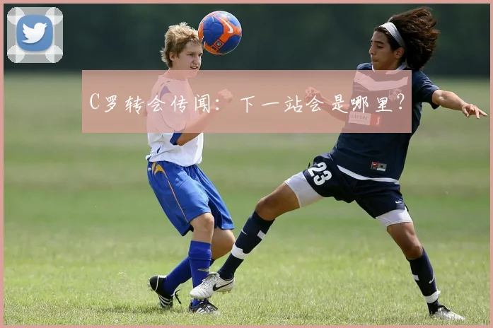 C罗转会传闻：下一站会是哪里？