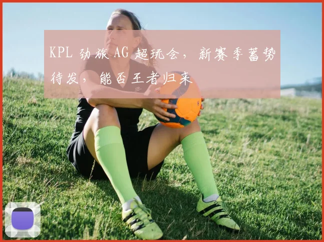 KPL 劲旅 AG 超玩会,新赛季蓄势待发,能否王者归来