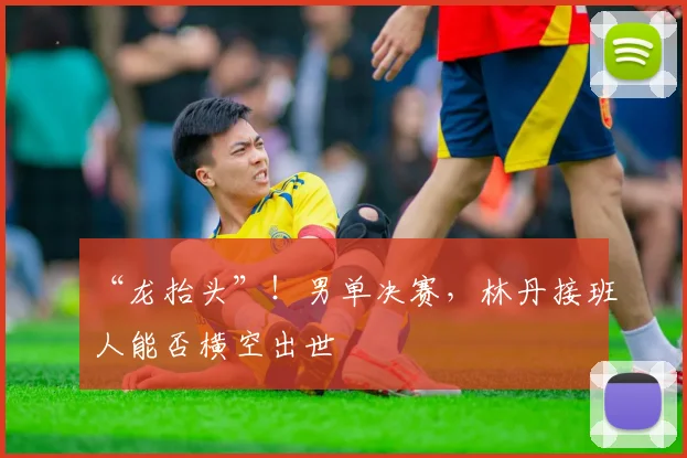 “龙抬头”!男单决赛,林丹接班人能否横空出世