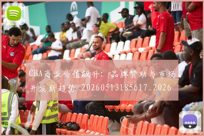 CBA商业价值飙升:品牌赞助与市场开发新趋势_20260513185617_20260702035603
