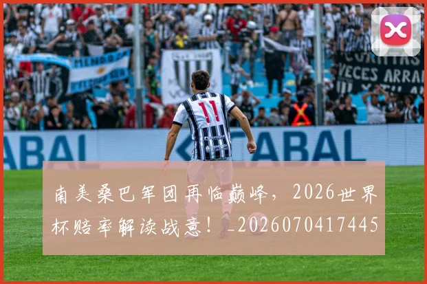 南美桑巴军团再临巅峰,2026世界杯赔率解读战意!_20260704174459