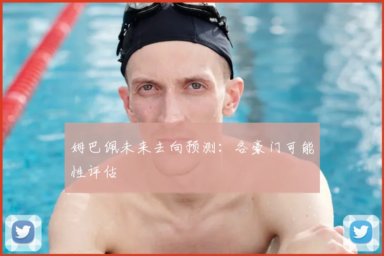 姆巴佩未来去向预测:各豪门可能性评估