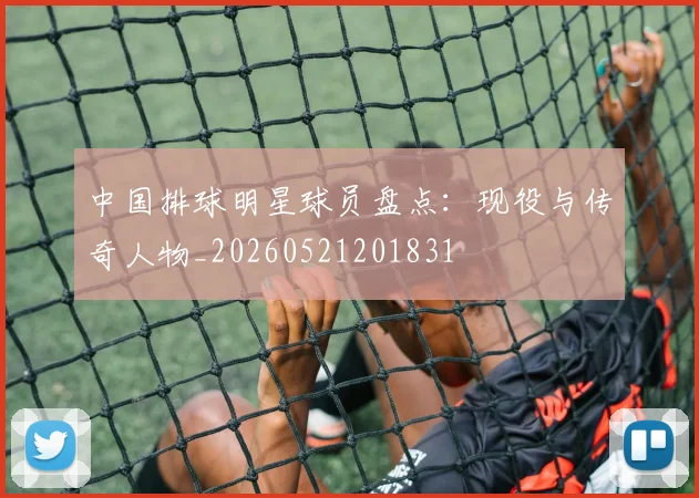 中国排球明星球员盘点：现役与传奇人物_20260521201831