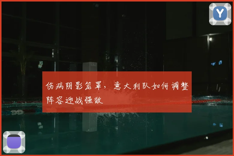 伤病阴影笼罩,意大利队如何调整阵容迎战强敌