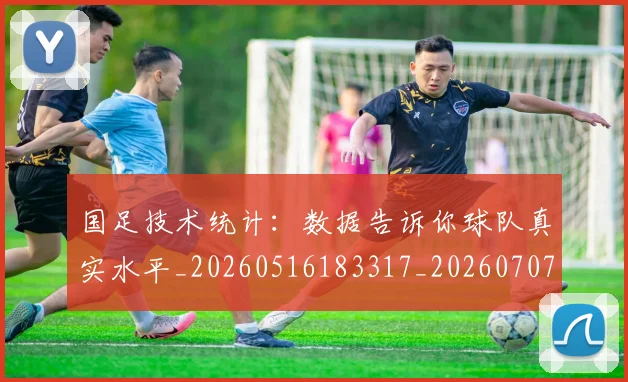 国足技术统计：数据告诉你球队真实水平_20260516183317_20260707014419