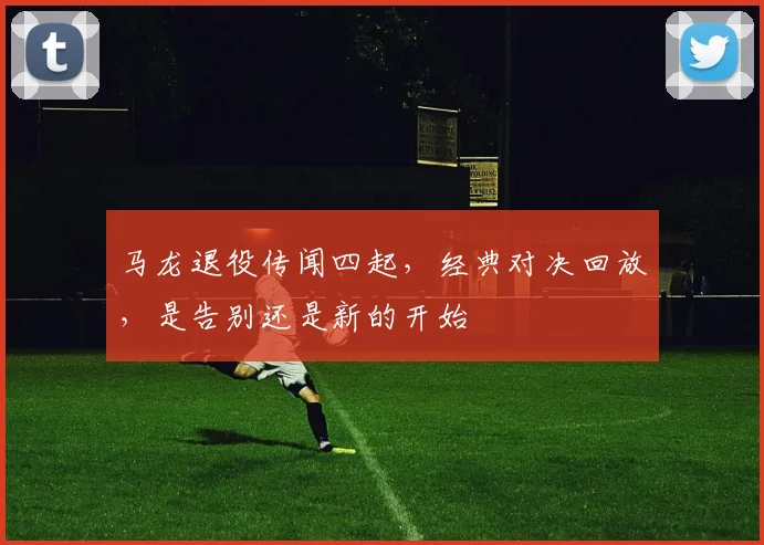 马龙退役传闻四起，经典对决回放，是告别还是新的开始