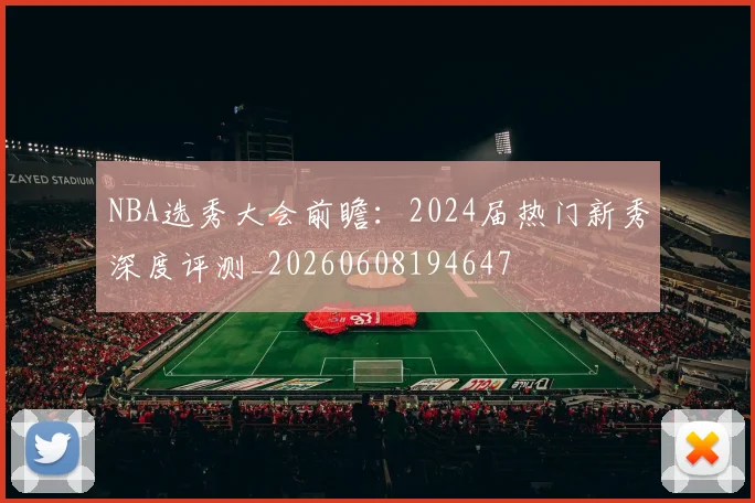 NBA选秀大会前瞻:2024届热门新秀深度评测_20260608194647