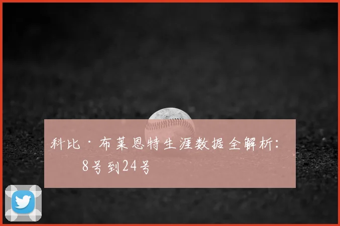 科比·布莱恩特生涯数据全解析:从8号到24号