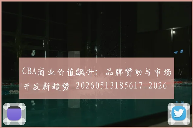CBA商业价值飙升：品牌赞助与市场开发新趋势_20260513185617_20260702035603