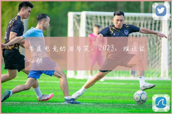 年度电竞的泪与笑，2023，谁让你心动