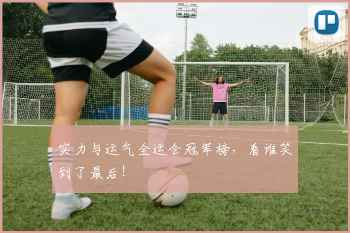 实力与运气全运会冠军榜,看谁笑到了最后!