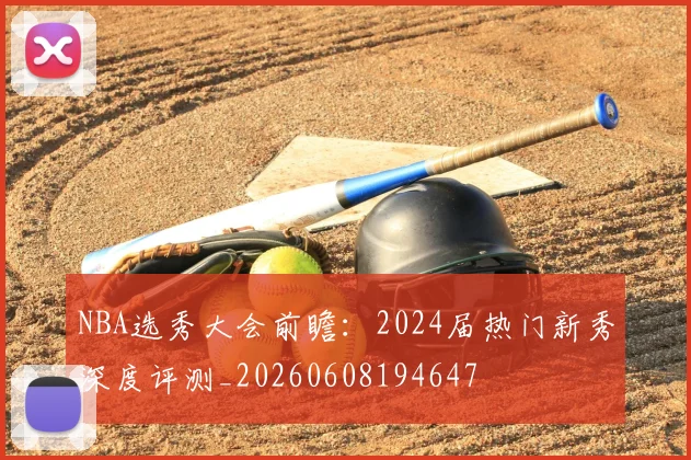 NBA选秀大会前瞻：2024届热门新秀深度评测_20260608194647