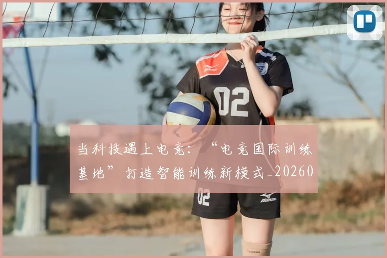 当科技遇上电竞：“电竞国际训练基地”打造智能训练新模式_20260605000742
