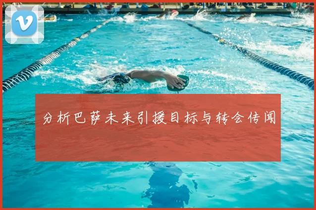 分析巴萨未来引援目标与转会传闻