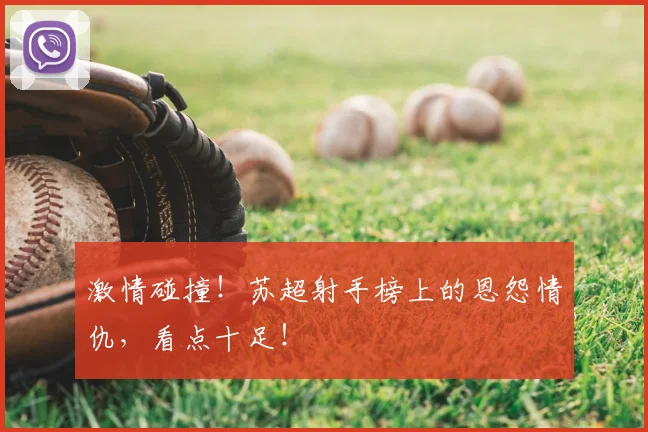 激情碰撞！苏超射手榜上的恩怨情仇，看点十足！
